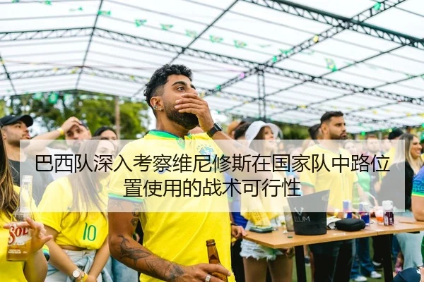 巴西队深入考察维尼修斯在国家队中路位置使用的战术可行性