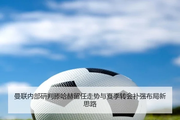 曼联内部研判滕哈赫留任走势与夏季转会补强布局新思路
