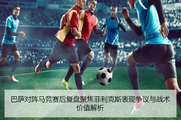 巴萨对阵马竞赛后复盘聚焦菲利克斯表现争议与战术价值解析（kaiyun）