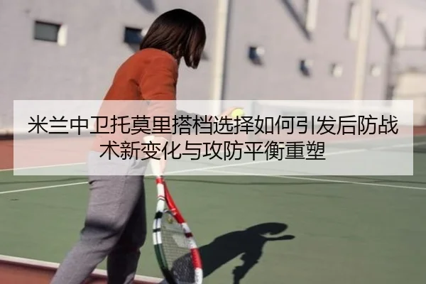 米兰中卫托莫里搭档选择如何引发后防战术新变化与攻防平衡重塑（kaiyun）