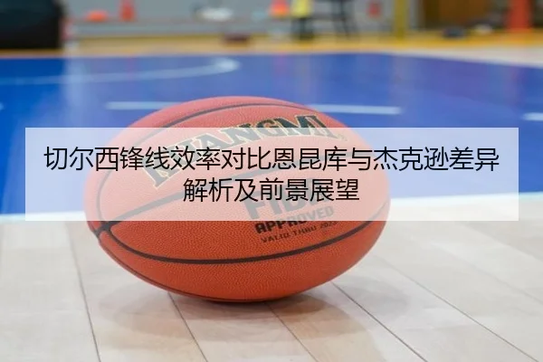 切尔西锋线效率对比恩昆库与杰克逊差异解析及前景展望（kaiyun）