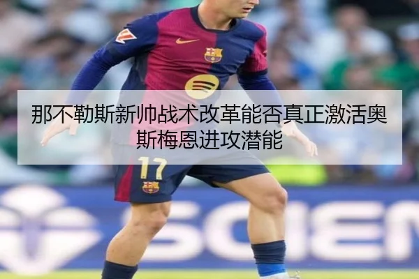 那不勒斯新帅战术改革能否真正激活奥斯梅恩进攻潜能（kaiyun）