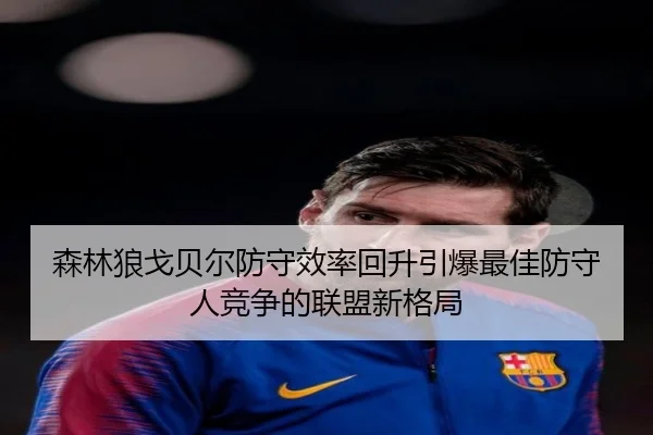 森林狼戈贝尔防守效率回升引爆最佳防守人竞争的联盟新格局（kaiyun）