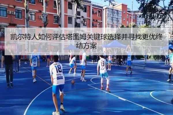 凯尔特人如何评估塔图姆关键球选择并寻找更优终结方案（kaiyun）