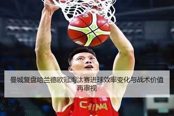 曼城复盘哈兰德欧冠淘汰赛进球效率变化与战术价值再审视（kaiyun）