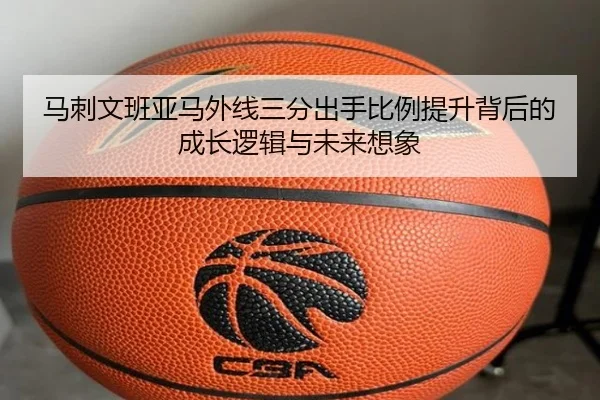 马刺文班亚马外线三分出手比例提升背后的成长逻辑与未来想象（kaiyun）
