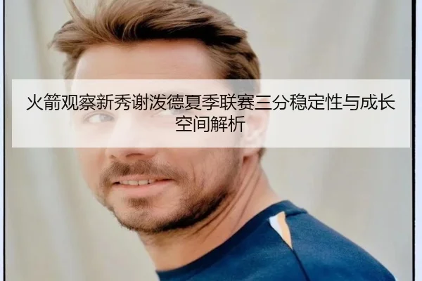 火箭观察新秀谢泼德夏季联赛三分稳定性与成长空间解析（kaiyun）