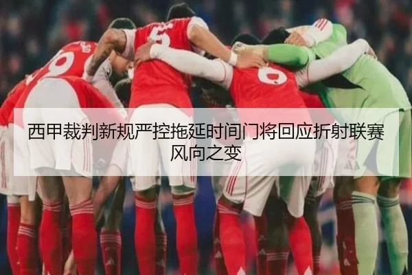 西甲裁判新规严控拖延时间门将回应折射联赛风向之变