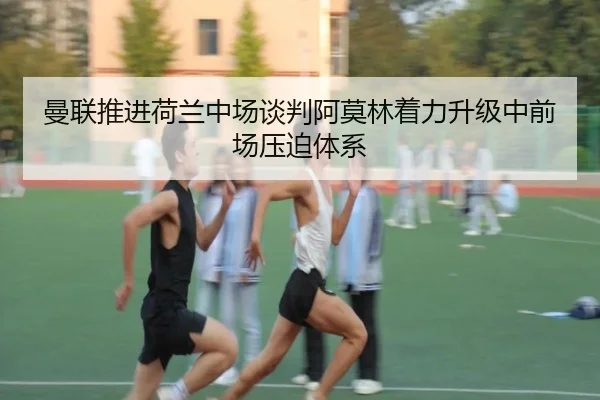 曼联推进荷兰中场谈判阿莫林着力升级中前场压迫体系