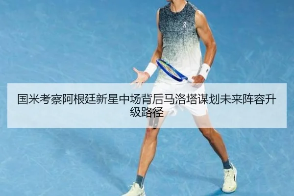 国米考察阿根廷新星中场背后马洛塔谋划未来阵容升级路径